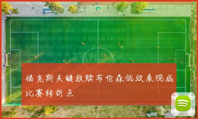 福克斯关键救赎布伦森低效表现成比赛转折点