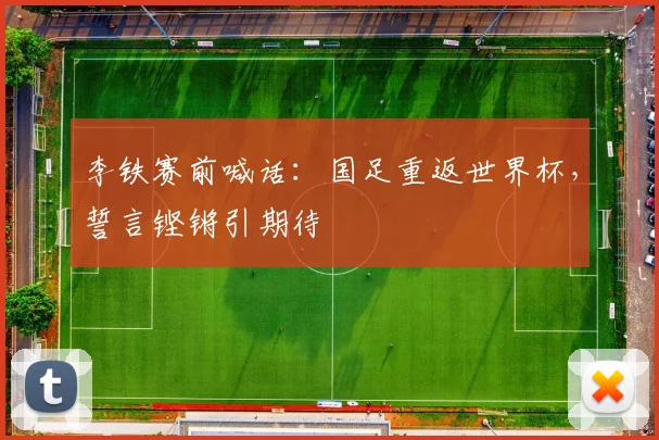 李铁赛前喊话：国足重返世界杯，誓言铿锵引期待