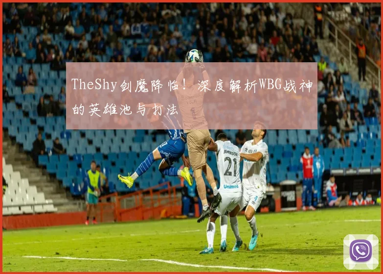 TheShy剑魔降临！深度解析WBG战神的英雄池与打法