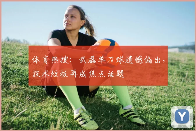 体育热搜：武磊单刀球遗憾偏出，技术短板再成焦点话题