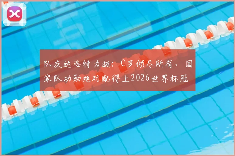 队友达洛特力挺:C罗倾尽所有,国家队功勋绝对配得上2026世界杯冠军荣誉