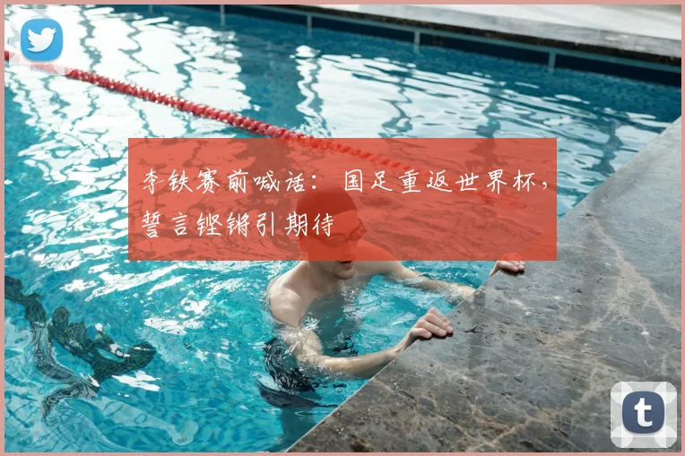李铁赛前喊话:国足重返世界杯,誓言铿锵引期待