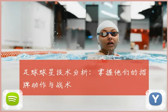 足球球星技术分析:掌握他们的招牌动作与战术