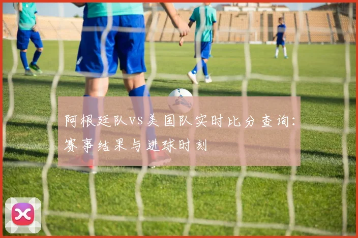 阿根廷队vs美国队实时比分查询:赛事结果与进球时刻