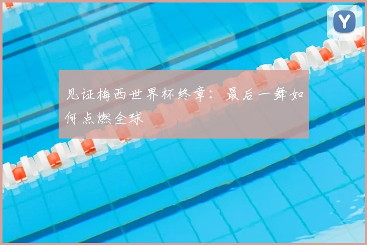 见证梅西世界杯终章:最后一舞如何点燃全球