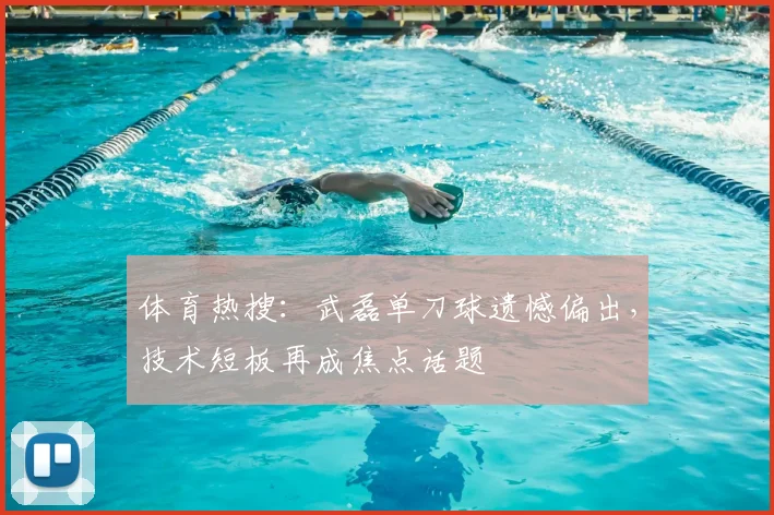 体育热搜:武磊单刀球遗憾偏出,技术短板再成焦点话题