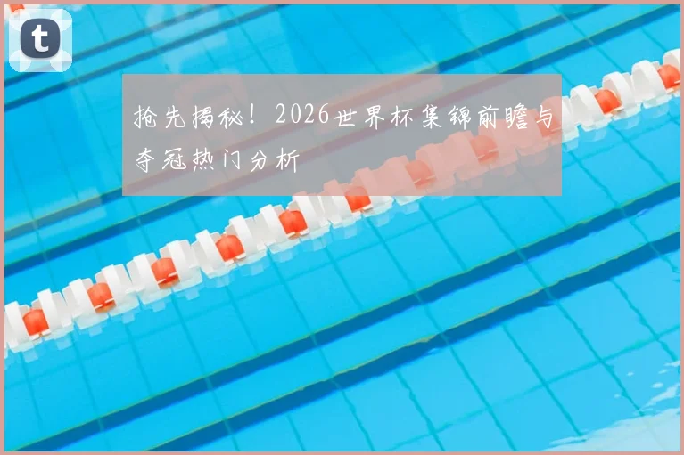 抢先揭秘！2026世界杯集锦前瞻与夺冠热门分析
