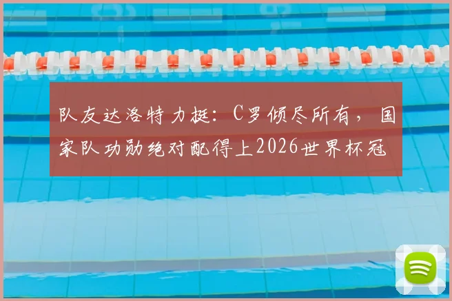 队友达洛特力挺:C罗倾尽所有,国家队功勋绝对配得上2026世界杯冠军荣誉