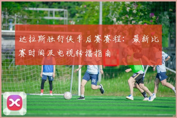 达拉斯独行侠季后赛赛程:最新比赛时间及电视转播指南
