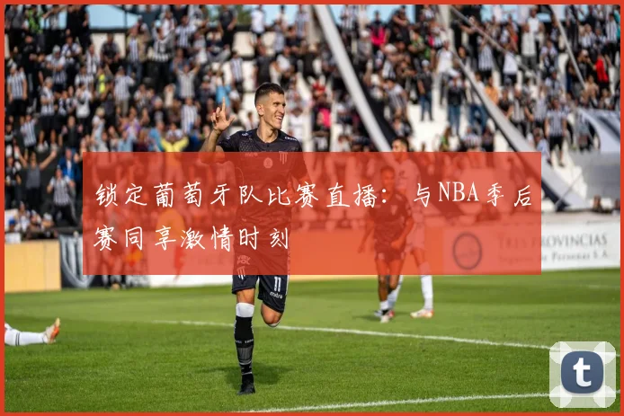 锁定葡萄牙队比赛直播:与NBA季后赛同享激情时刻