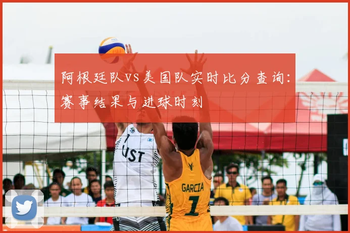 阿根廷队vs美国队实时比分查询:赛事结果与进球时刻