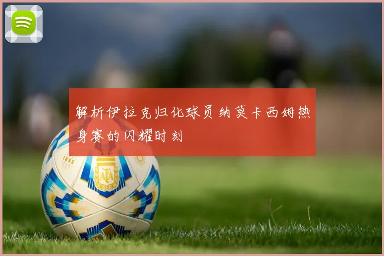 解析伊拉克归化球员纳莫卡西姆热身赛的闪耀时刻