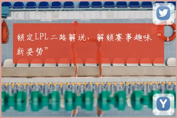 锁定LPL二路解说，解锁赛事趣味“新姿势”