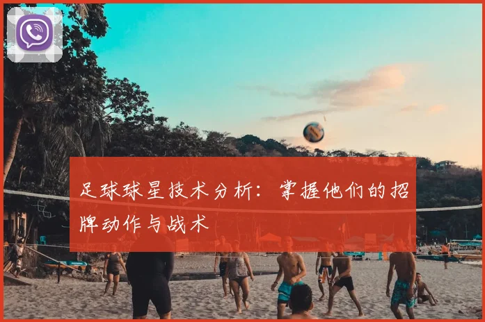足球球星技术分析:掌握他们的招牌动作与战术