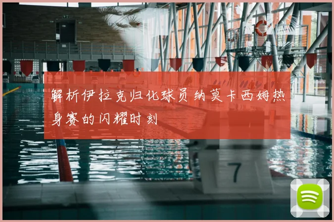 解析伊拉克归化球员纳莫卡西姆热身赛的闪耀时刻