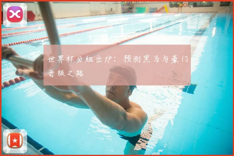 世界杯分组出炉：预测黑马与豪门晋级之路