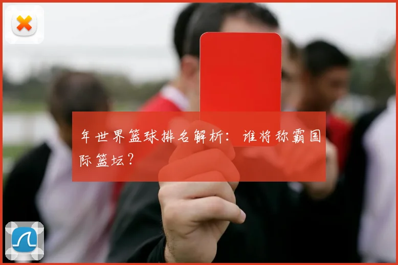 年世界篮球排名解析：谁将称霸国际篮坛？