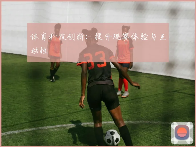 体育科技创新:提升观赛体验与互动性