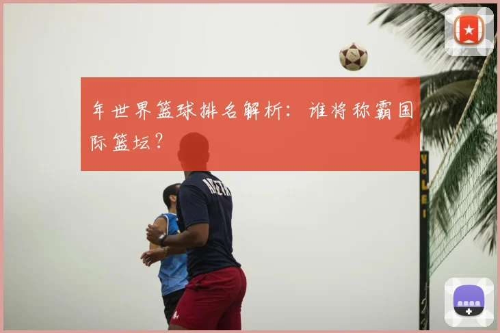 年世界篮球排名解析:谁将称霸国际篮坛?