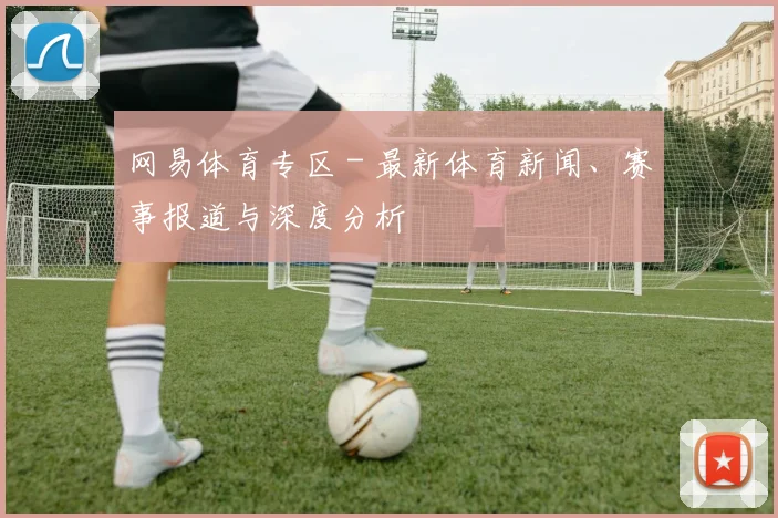 网易体育专区 - 最新体育新闻、赛事报道与深度分析