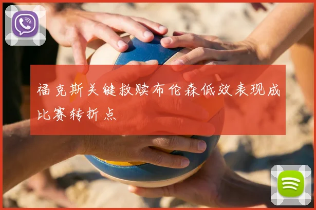 福克斯关键救赎布伦森低效表现成比赛转折点