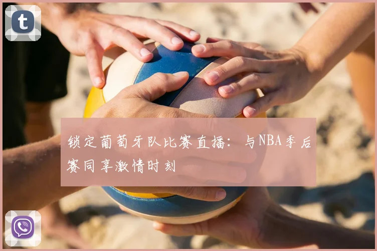锁定葡萄牙队比赛直播:与NBA季后赛同享激情时刻