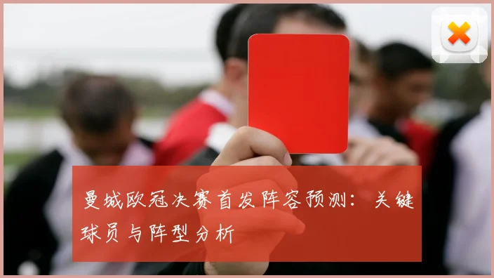 曼城欧冠决赛首发阵容预测:关键球员与阵型分析