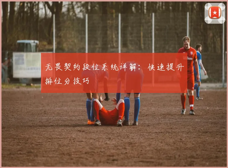 无畏契约段位系统详解：快速提升排位分技巧